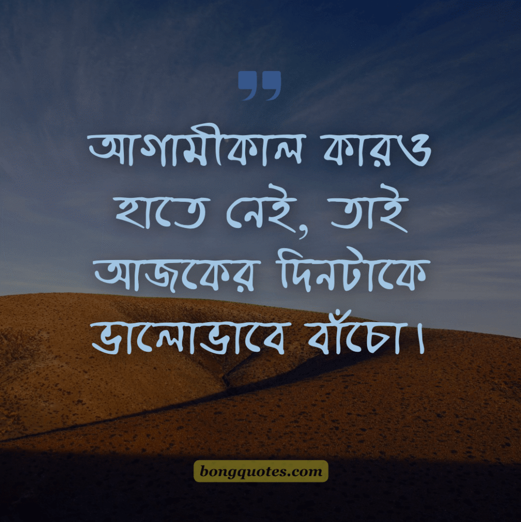 ক্ষণস্থায়ী অনিশ্চিত জীবন নিয়ে উক্তি - "আগামীকাল কারও হাতে নেই, তাই আজকের দিনটাকে ভালোভাবে বাঁচো।"
