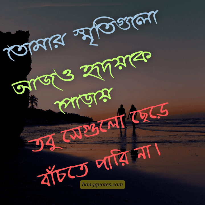 তোমার স্মৃতিগুলো আজও হৃদয়কে পোড়ায়,
তবু সেগুলো ছেড়ে বাঁচতে পারি না।